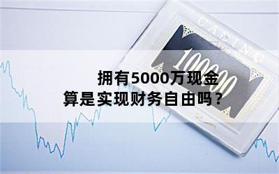 拥有5000万现金算是实现财务自由吗？