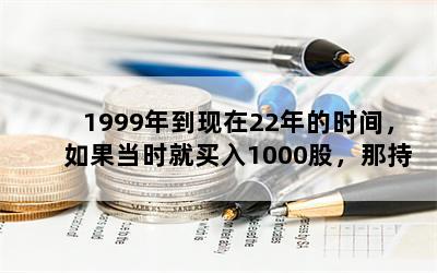 1999年到现在22年的时间，如果当时就买入1000股，那持有现在市值有多大？