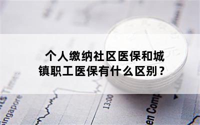 个人缴纳社区医保和城镇职工医保有什么区别？