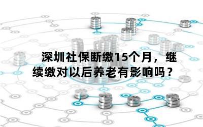 深圳社保断缴15个月，继续缴对以后养老有影响吗？