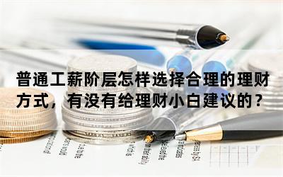 普通工薪阶层怎样选择合理的理财方式，有没有给理财小白建议的？