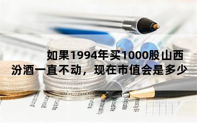 如果1994年买1000股山西汾酒一直不动，现在市值会是多少？