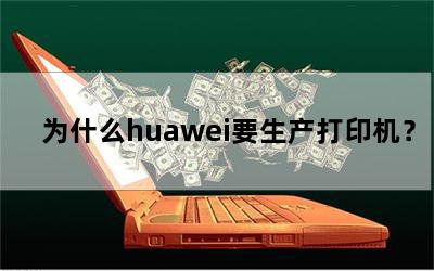 为什么huawei要生产打印机？