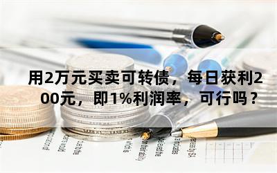 用2万元买卖可转债，每日获利200元，即1%利润率，可行吗？