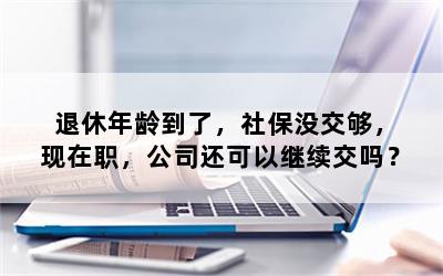 退休年龄到了，社保没交够，现在职，公司还可以继续交吗？