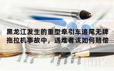 黑龙江发生的重型牵引车追尾无牌拖拉机事故中，遇难者该如何赔偿？