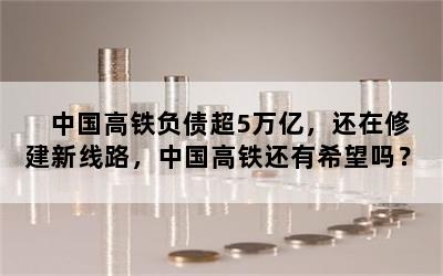 中国高铁负债超5万亿，还在修建新线路，中国高铁还有希望吗？