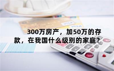 300万房产，加50万的存款，在我国什么级别的家庭？