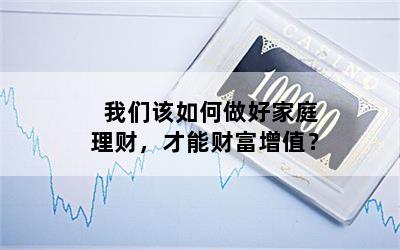 我们该如何做好家庭理财，才能财富增值？