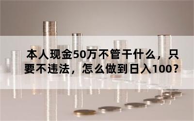 本人现金50万不管干什么，只要不违法，怎么做到日入100？