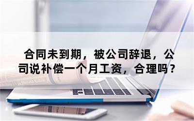 合同未到期，被公司辞退，公司说补偿一个月工资，合理吗？