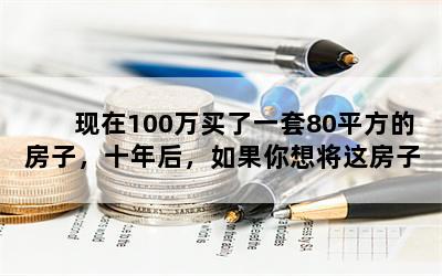 现在100万买了一套80平方的房子，十年后，如果你想将这房子卖出去，那么能卖多少钱呢？