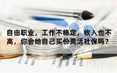 自由职业，工作不稳定，收入也不高，你会给自己买份灵活社保吗？