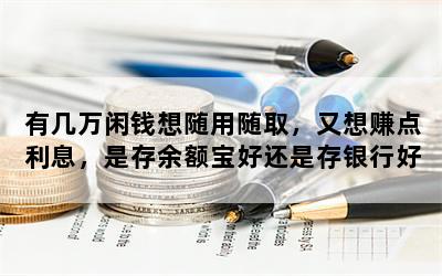 有几万闲钱想随用随取，又想赚点利息，是存余额宝好还是存银行好？