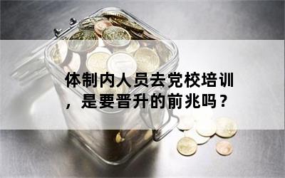 体制内人员去党校培训，是要晋升的前兆吗？