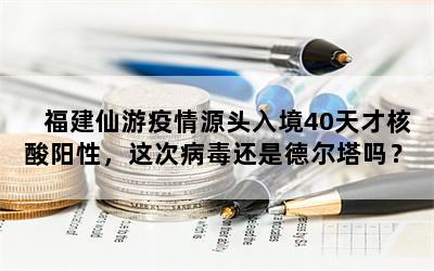 福建仙游疫情源头入境40天才核酸阳性，这次病毒还是德尔塔吗？