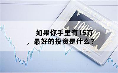 如果你手里有15万，最好的投资是什么？