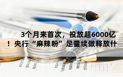 3个月来首次，投放超6000亿！央行“麻辣粉”足量续做释放什么信号？