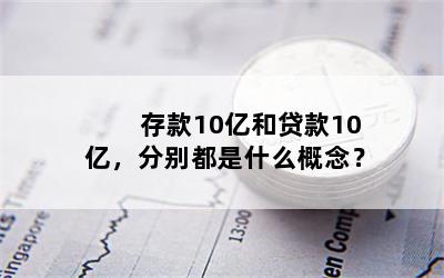 存款10亿和贷款10亿，分别都是什么概念？