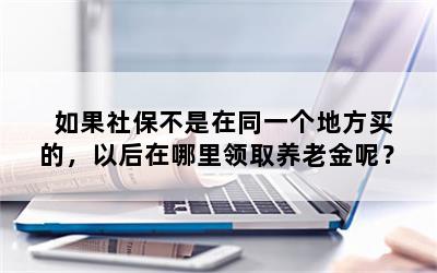 如果社保不是在同一个地方买的，以后在哪里领取养老金呢？