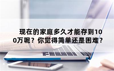 现在的家庭多久才能存到100万呢？你觉得简单还是困难？