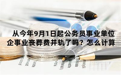 从今年9月1日起公务员事业单位企事业丧葬费并轨了吗？怎么计算？