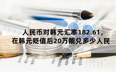 人民币对韩元汇率182.61，在韩元贬值后20万能兑多少人民币？