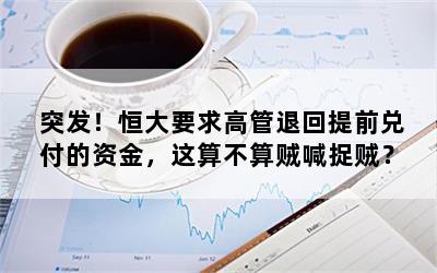 突发！恒大要求高管退回提前兑付的资金，这算不算贼喊捉贼？