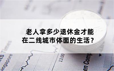 老人拿多少退休金才能在二线城市体面的生活？