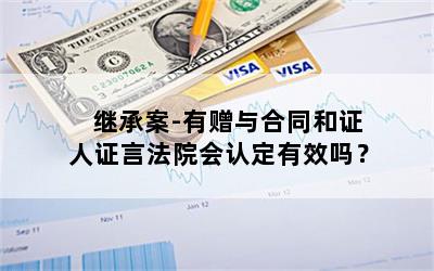 继承案-有赠与合同和证人证言法院会认定有效吗？