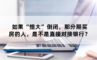 如果“恒大”倒闭，那分期买房的人，是不是直接对接银行？