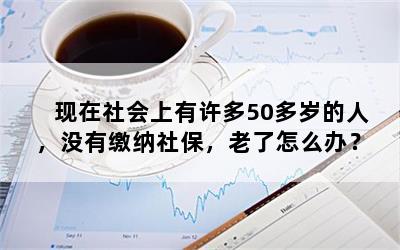 现在社会上有许多50多岁的人，没有缴纳社保，老了怎么办？