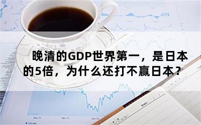 晚清的GDP世界第一，是日本的5倍，为什么还打不赢日本？