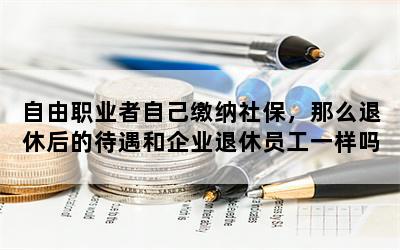 自由职业者自己缴纳社保，那么退休后的待遇和企业退休员工一样吗？