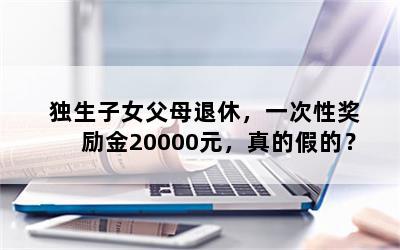 独生子女父母退休，一次性奖励金20000元，真的假的？