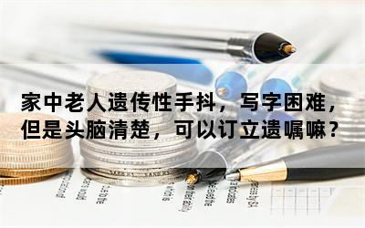 家中老人遗传性手抖，写字困难，但是头脑清楚，可以订立遗嘱嘛？