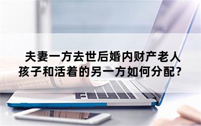 夫妻一方去世后婚内财产老人孩子和活着的另一方如何分配？