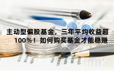 主动型偏股基金，三年平均收益超100％！如何购买基金才能稳赚？