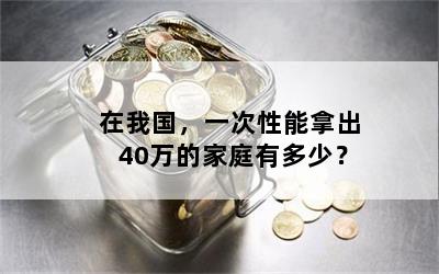 在我国，一次性能拿出40万的家庭有多少？