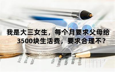 我是大三女生，每个月要求父母给3500块生活费，要求合理不？