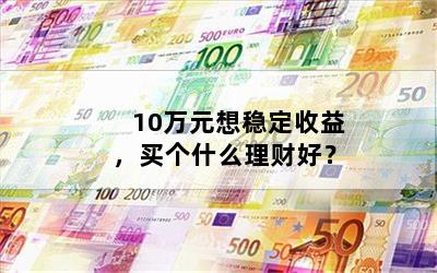 10万元想稳定收益，买个什么理财好？