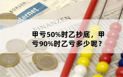 甲亏50%时乙抄底，甲亏90%时乙亏多少呢？