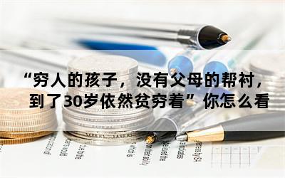 “穷人的孩子，没有父母的帮衬，到了30岁依然贫穷着”你怎么看？