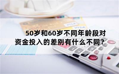 50岁和60岁不同年龄段对资金投入的差别有什么不同？