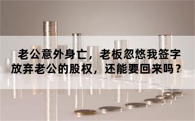 老公意外身亡，老板忽悠我签字放弃老公的股权，还能要回来吗？