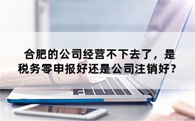 合肥的公司经营不下去了，是税务零申报好还是公司注销好？