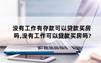 没有工作有存款可以贷款买房吗,没有工作可以贷款买房吗?