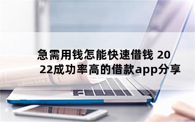 急需用钱怎能快速借钱 2022成功率高的借款app分享