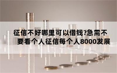 征信不好哪里可以借钱?急需不要看个人征信每个人8000发展