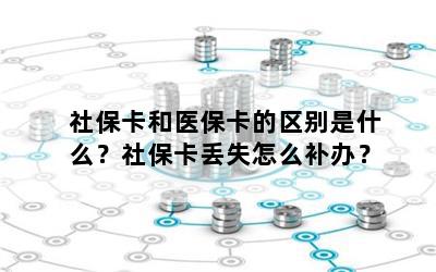 社保卡和医保卡的区别是什么？社保卡丢失怎么补办？